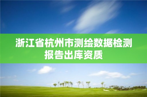 浙江省杭州市测绘数据检测报告出库资质