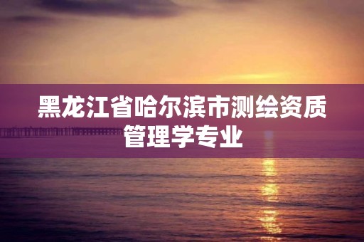 黑龙江省哈尔滨市测绘资质管理学专业