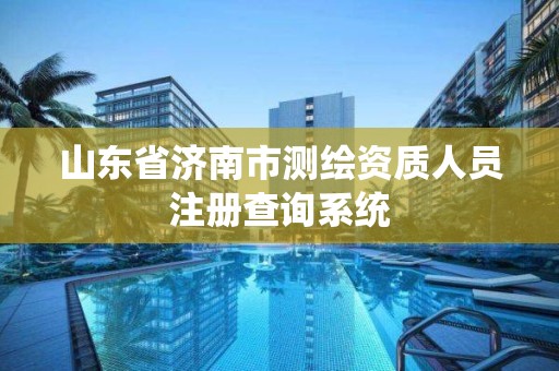 山东省济南市测绘资质人员注册查询系统