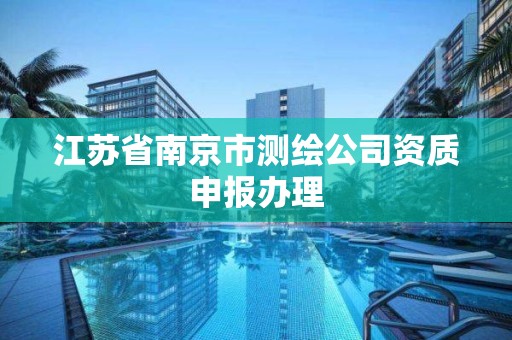 江苏省南京市测绘公司资质申报办理