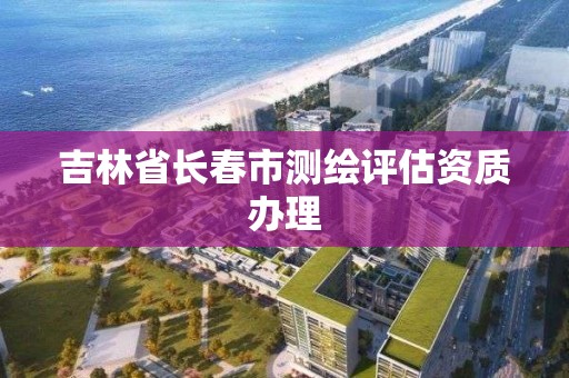 吉林省长春市测绘评估资质办理