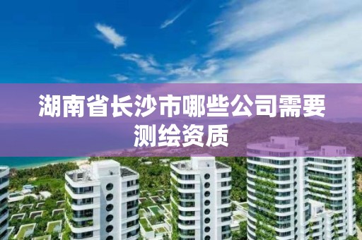 湖南省长沙市哪些公司需要测绘资质