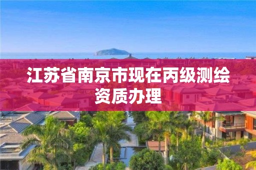 江苏省南京市现在丙级测绘资质办理