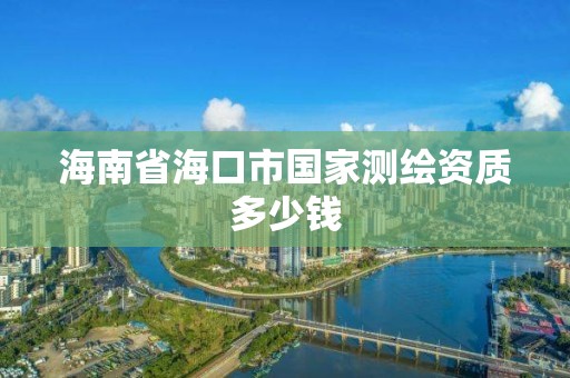 海南省海口市国家测绘资质多少钱