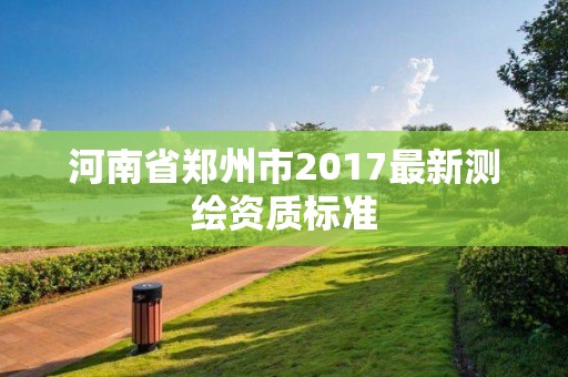 河南省郑州市2017最新测绘资质标准