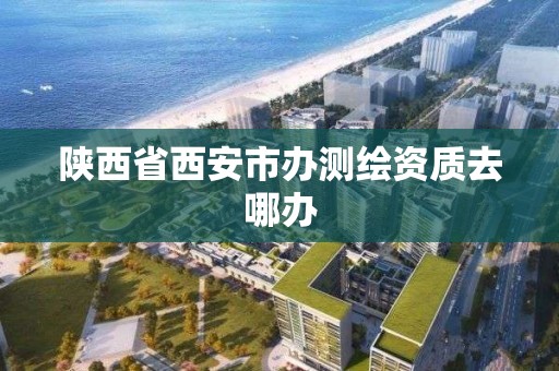 陕西省西安市办测绘资质去哪办