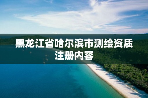 黑龙江省哈尔滨市测绘资质注册内容