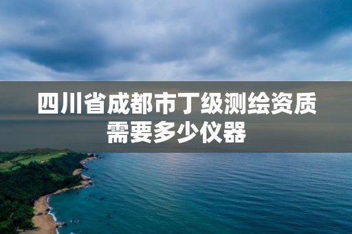 四川省成都市丁级测绘资质需要多少仪器