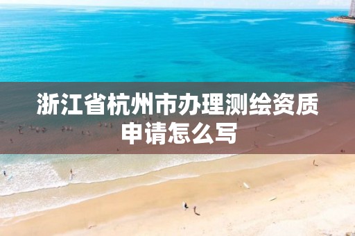 浙江省杭州市办理测绘资质申请怎么写