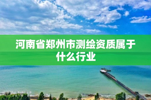 河南省郑州市测绘资质属于什么行业