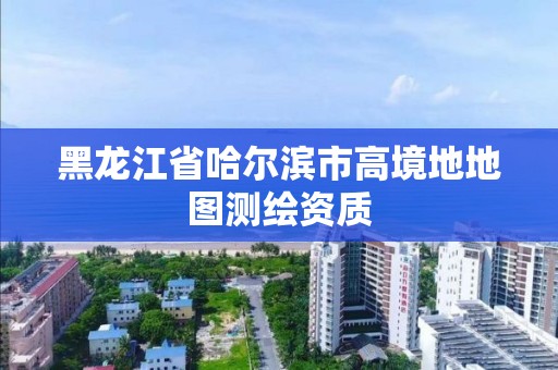 黑龙江省哈尔滨市高境地地图测绘资质