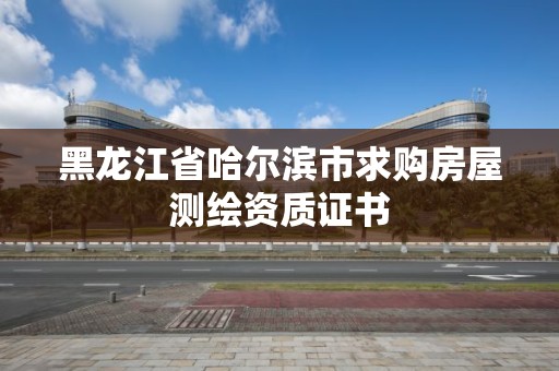 黑龙江省哈尔滨市求购房屋测绘资质证书