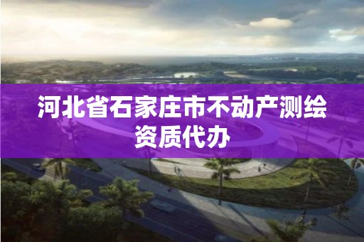 河北省石家庄市不动产测绘资质代办