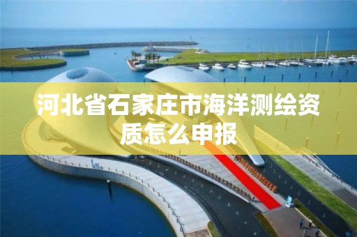 河北省石家庄市海洋测绘资质怎么申报