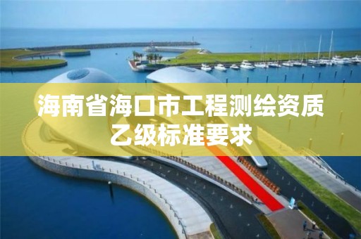 海南省海口市工程测绘资质乙级标准要求