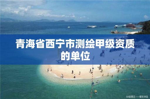 青海省西宁市测绘甲级资质的单位