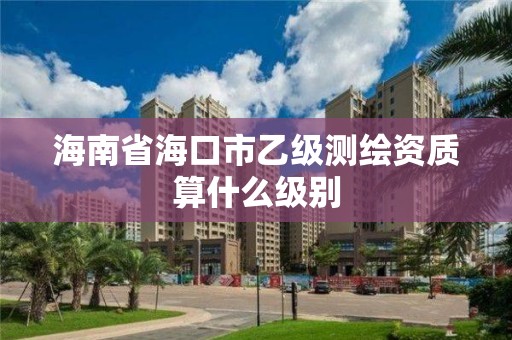 海南省海口市乙级测绘资质算什么级别