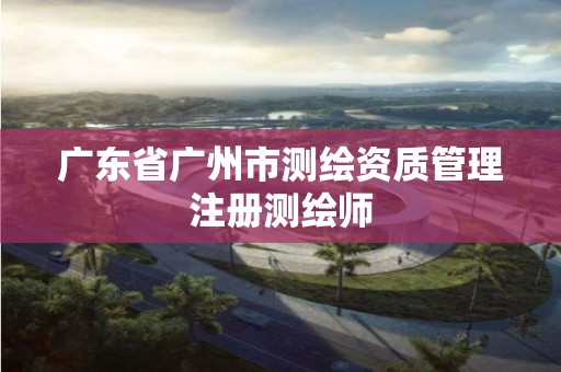 广东省广州市测绘资质管理注册测绘师