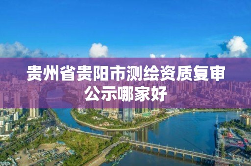 贵州省贵阳市测绘资质复审公示哪家好