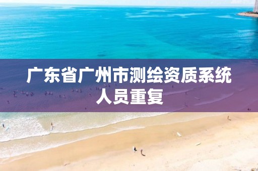 广东省广州市测绘资质系统人员重复