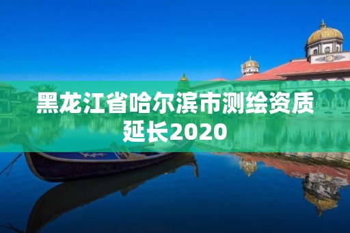 黑龙江省哈尔滨市测绘资质延长2020