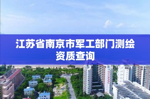 江苏省南京市军工部门测绘资质查询