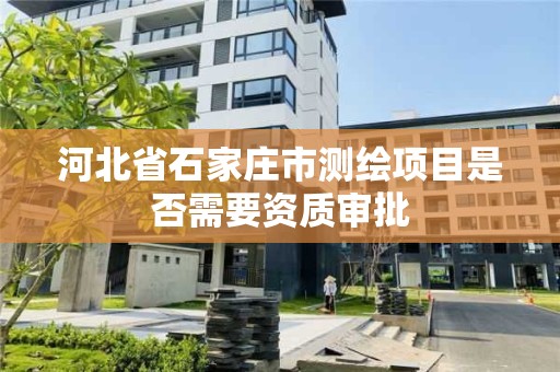 河北省石家庄市测绘项目是否需要资质审批