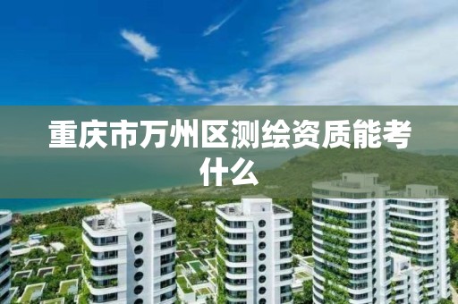 重庆市万州区测绘资质能考什么