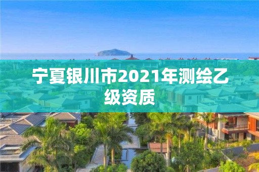 宁夏银川市2021年测绘乙级资质