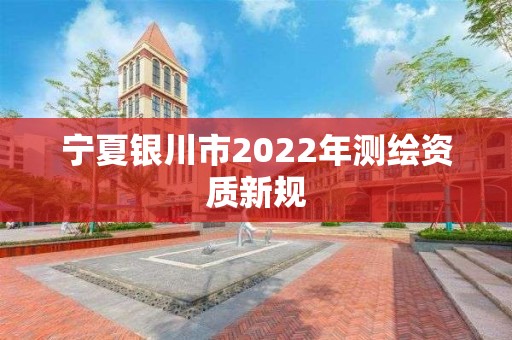 宁夏银川市2022年测绘资质新规