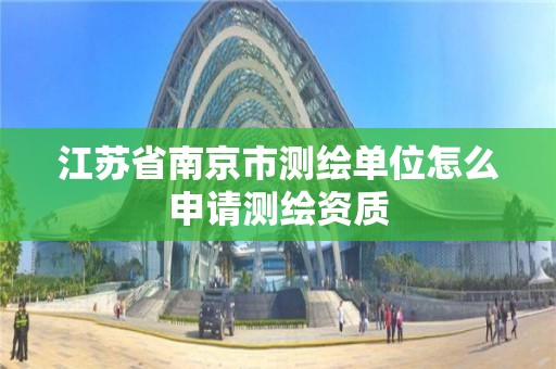 江苏省南京市测绘单位怎么申请测绘资质