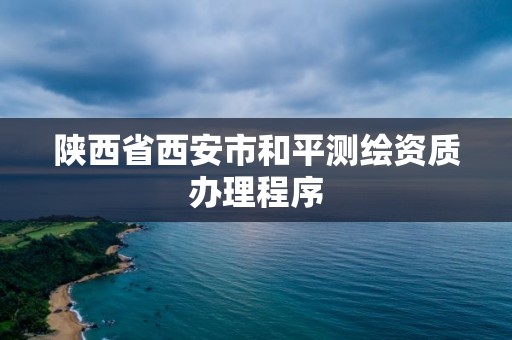 陕西省西安市和平测绘资质办理程序