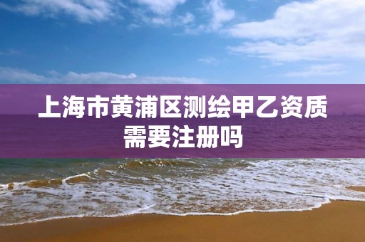 上海市黄浦区测绘甲乙资质需要注册吗