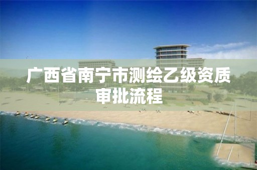 广西省南宁市测绘乙级资质审批流程