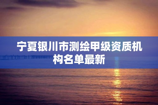 宁夏银川市测绘甲级资质机构名单最新