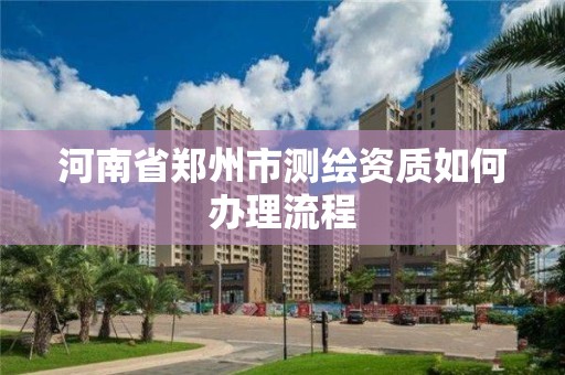 河南省郑州市测绘资质如何办理流程