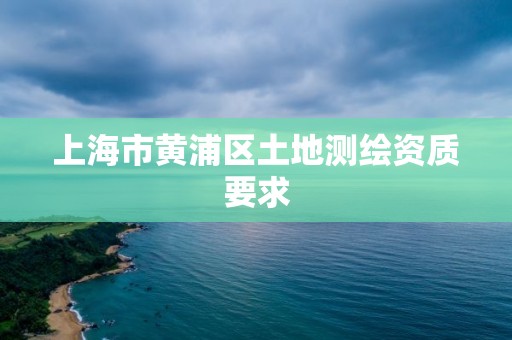 上海市黄浦区土地测绘资质要求