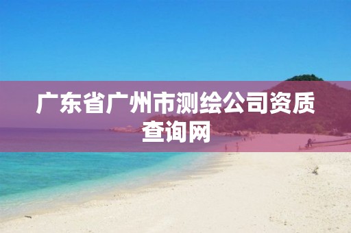 广东省广州市测绘公司资质查询网