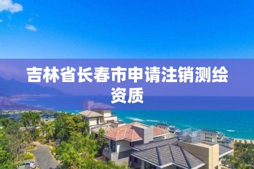 吉林省长春市申请注销测绘资质