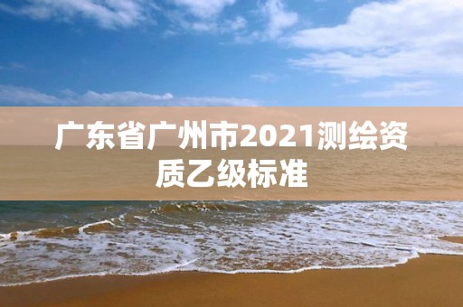 广东省广州市2021测绘资质乙级标准