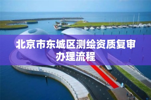 北京市东城区测绘资质复审办理流程