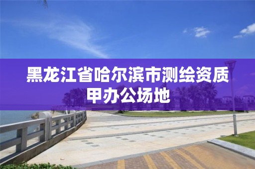 黑龙江省哈尔滨市测绘资质甲办公场地