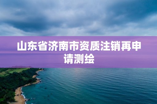 山东省济南市资质注销再申请测绘