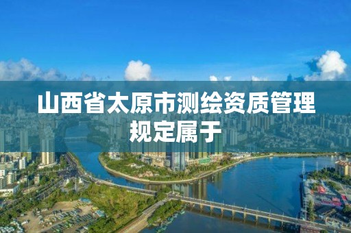 山西省太原市测绘资质管理规定属于