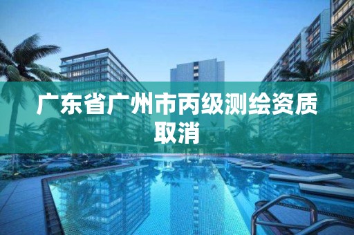 广东省广州市丙级测绘资质取消