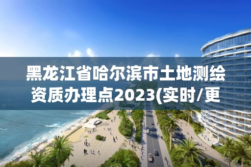 黑龙江省哈尔滨市土地测绘资质办理点2023(实时/更新中)