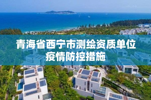 青海省西宁市测绘资质单位疫情防控措施