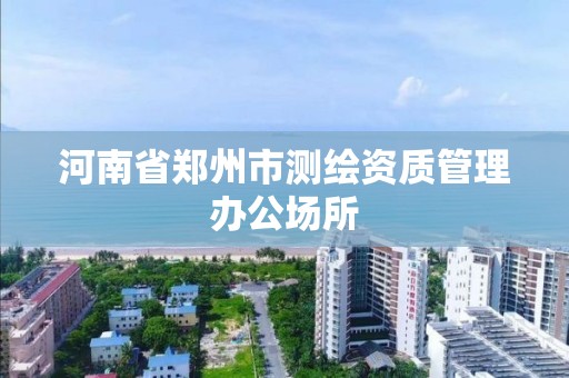 河南省郑州市测绘资质管理办公场所