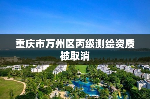 重庆市万州区丙级测绘资质被取消