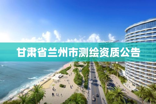 甘肃省兰州市测绘资质公告